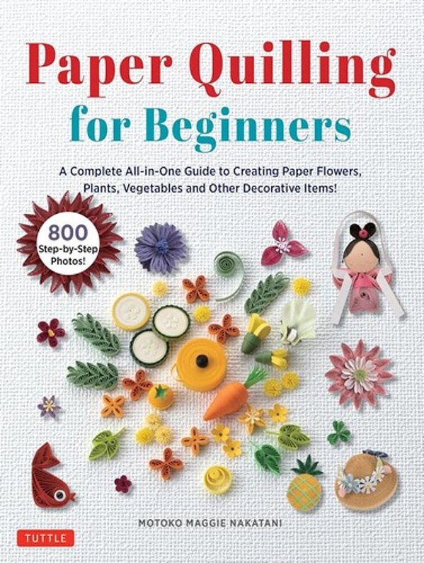 Paper Quilling For Beginners: A Complete All-In-one Guide To Creating Paper Flowers, Plants, Vegetables And Other Decorative Items!-..