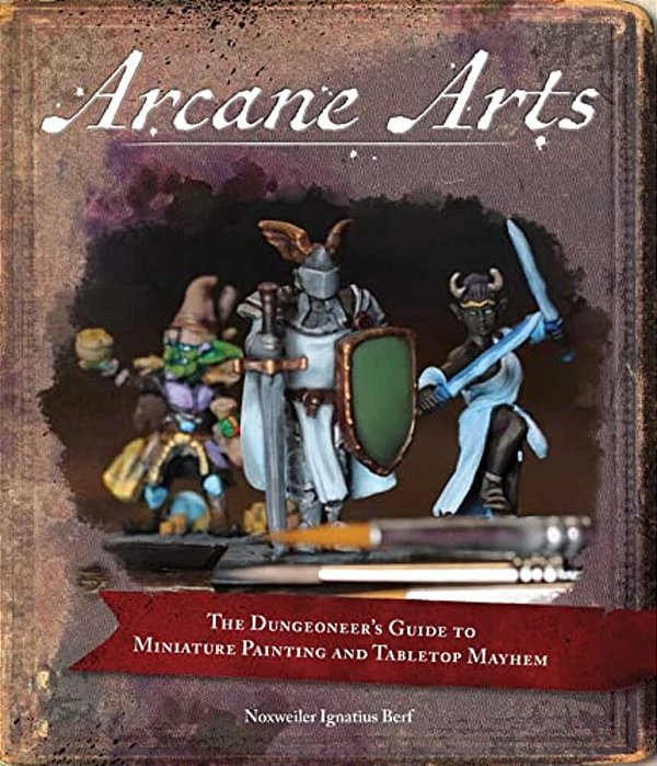 Arcane Arts: The Dungeoneer's Guide To Miniature Painting And Tabletop Mayhem-..