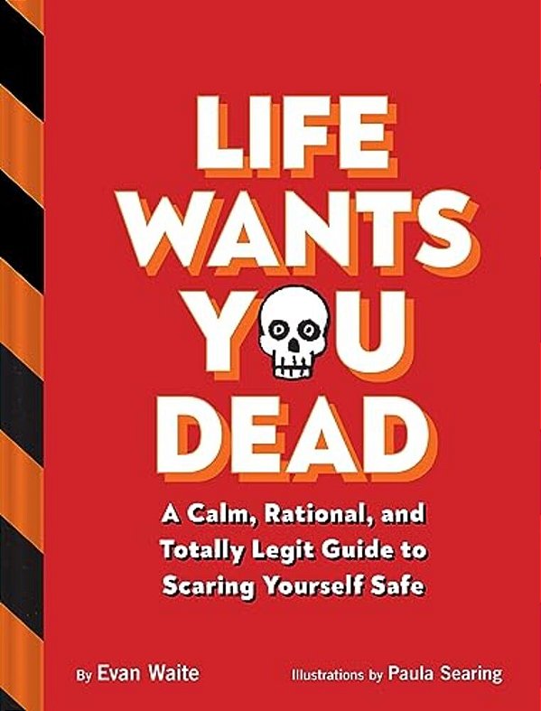 Life Wants You Dead: A Calm, Rational, And Totally Legit Guide To Scaring Yourself Safe-..