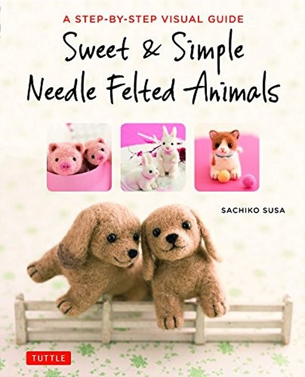 Sweet & Simple Needle Felted Animals: A Step-By-step Visual Guide-..