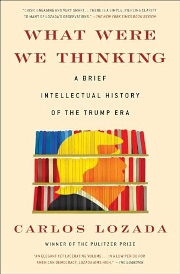 What Were We Thinking: A Brief Intellectual History Of The Trump Era-..
