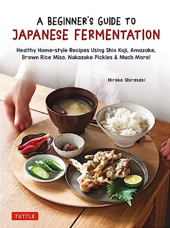 A Beginner's Guide To Japanese Fermentation: Healthy Home-Style Recipes Using Shio Koji, Amazake, Brown Rice Miso, Nukazuke Pickles & Much More!-..