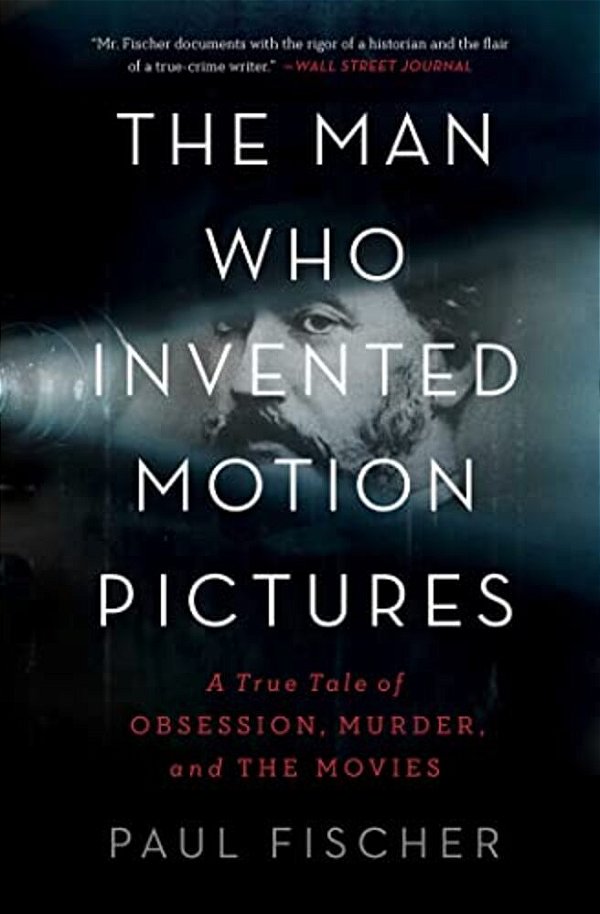 The Man Who Invented Motion Pictures: A True Tale Of Obsession, Murder, And The Movies-..