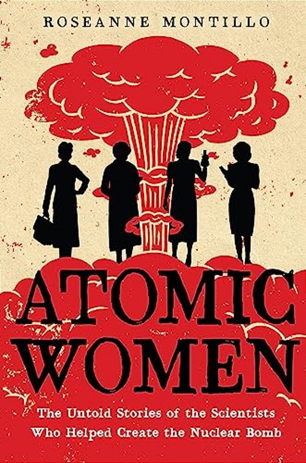 Atomic Women: The Untold Stories Of The Scientists Who Helped Create The Nuclear Bomb-..