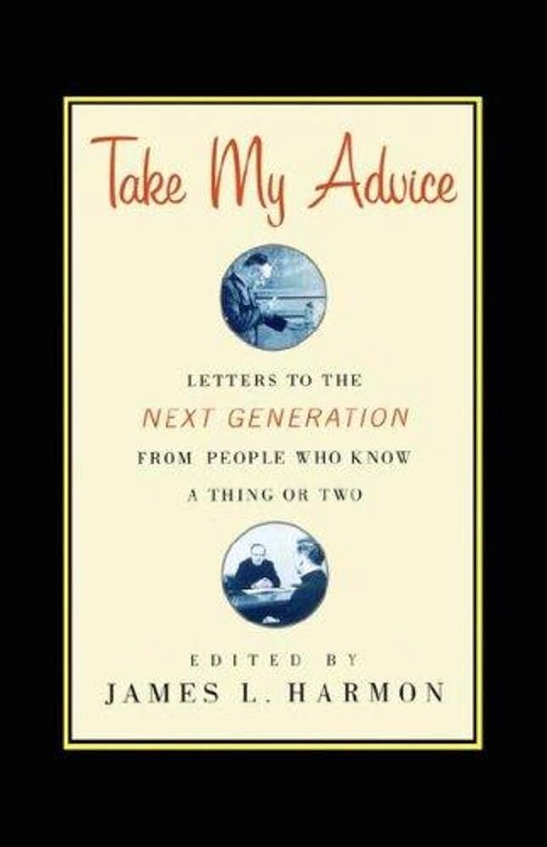 Take My Advice: Letters To The Next Generation From People Who Know A Thing Or Two-..