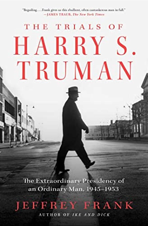 The Trials Of Harry S. Truman: The Extraordinary Presidency Of An Ordinary Man, 1945-1953-..
