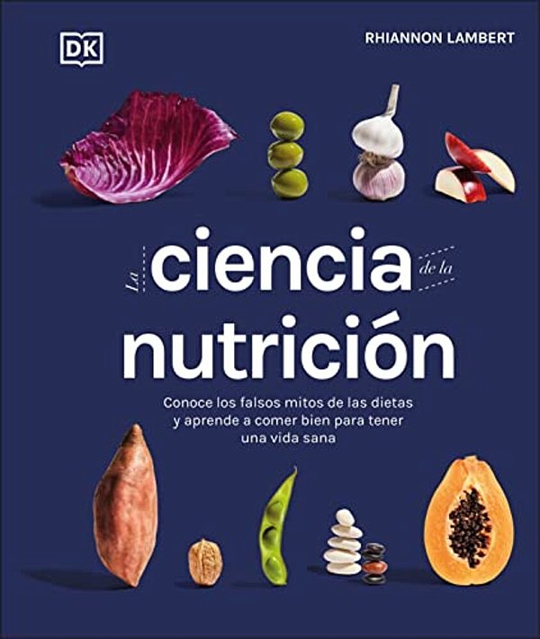 La Ciencia De La Nutrición (The Science Of Nutrition): Conoce Los Falsos Mitos De Las Dietas Y Aprende A Comer Bien Para Tener Una Vida-..