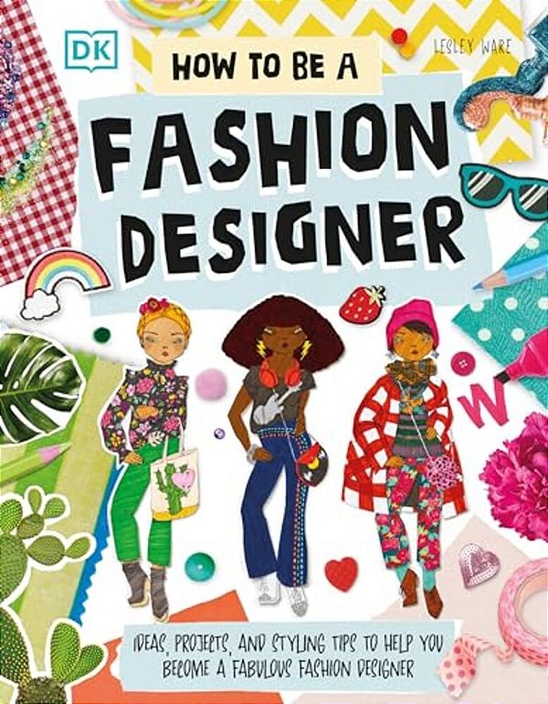How To Be A Fashion Designer: Ideas, Projects, And Styling Tips To Help You Become A Fabulous Fashion Designer-..
