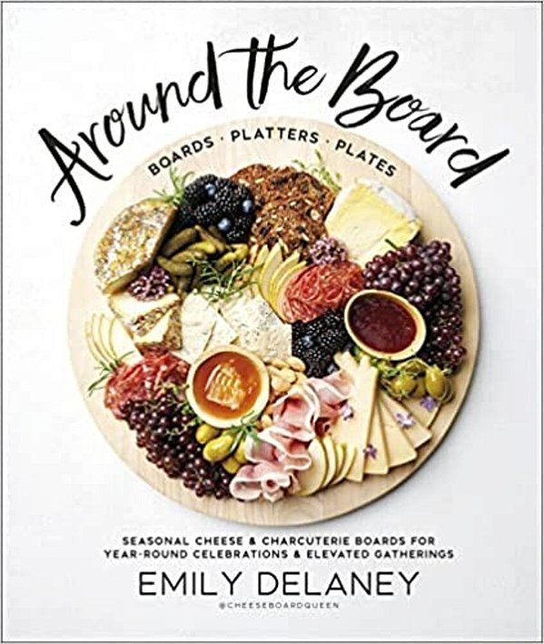 Around The Board: Boards, Platters, And Plates: Seasonal Cheese And Charcuterie For Year-Round Cel-..