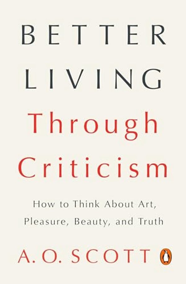 Better Living Through Criticism: How To Think About Art, Pleasure, Beauty, And Truth-..
