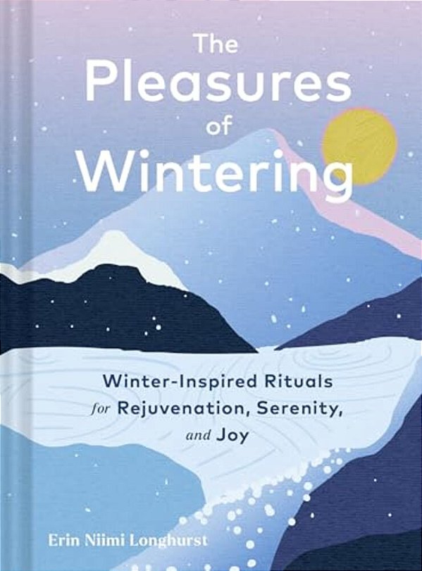 The Pleasures Of Wintering: Winter-Inspired Rituals For Rejuvenation, Serenity, And Joy-..