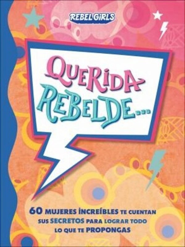 Querida Rebelde... (Dear Rebel): 60 Mujeres Increíbles Te Cuentan Sus Secretos Para Lograr Todo Lo Que Te Propongas-..
