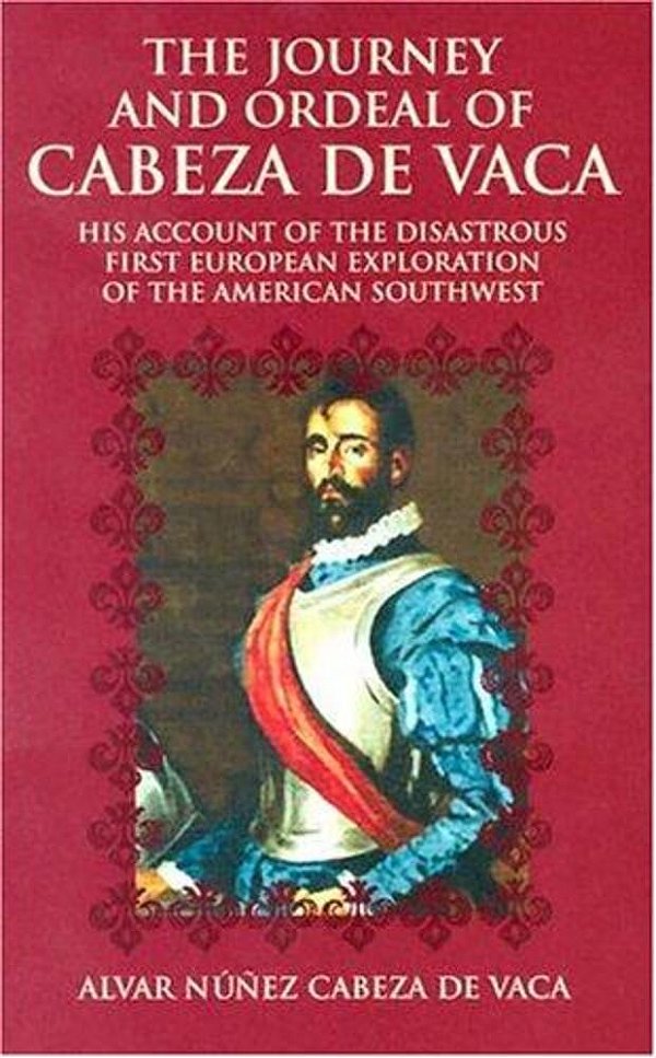 The Journey And Ordeal Of Cabeza De Vaca: His Account Of The Disastrous First European Exploration Of The American Southwest-..