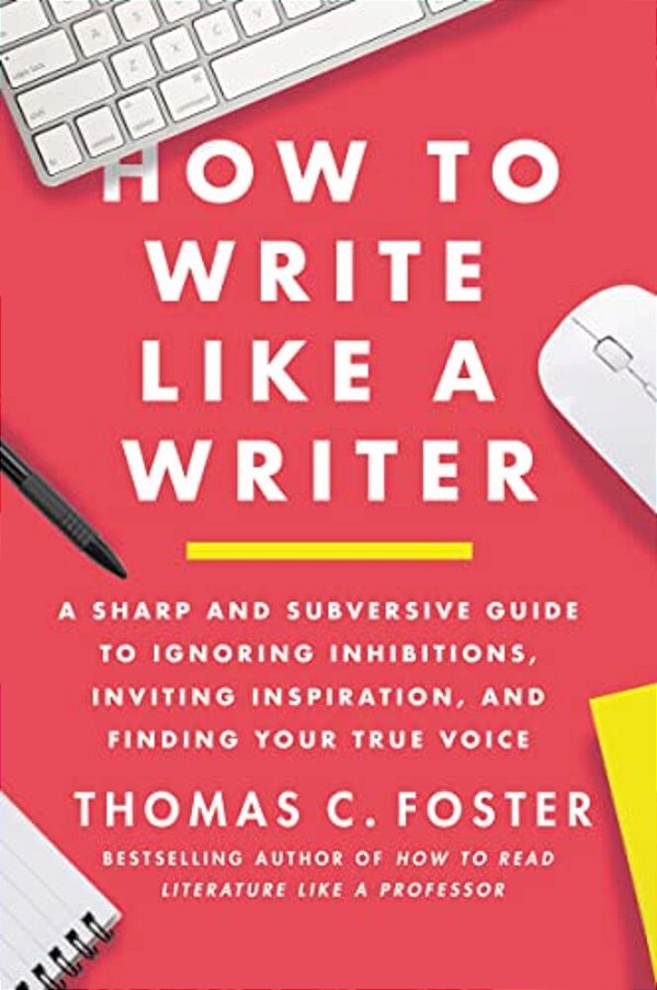 How To Write Like A Writer: A Sharp And Subversive Guide To Ignoring Inhibitions, Inviting Inspiration, And Finding Your True Voice-..