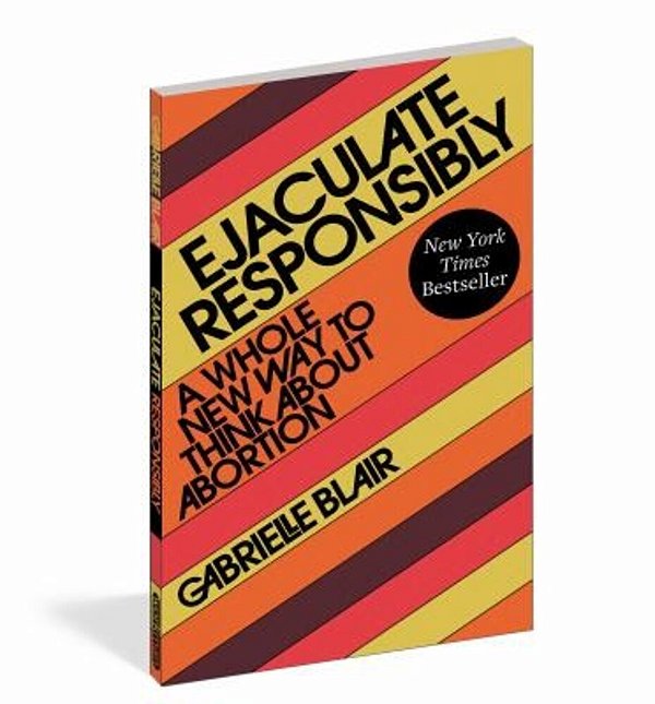 Ejaculate Responsibly: A Whole New Way To Think About Abortion-..
