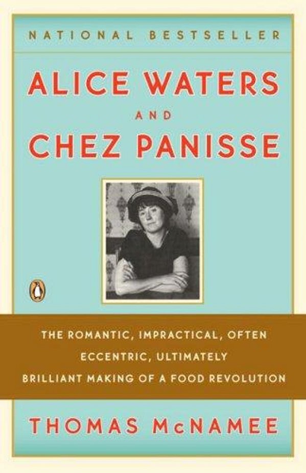 Alice Waters And Chez Panisse: The Romantic, Impractical, Often Eccentric, Ultimately Brilliant Making Of A Food Revolution-..