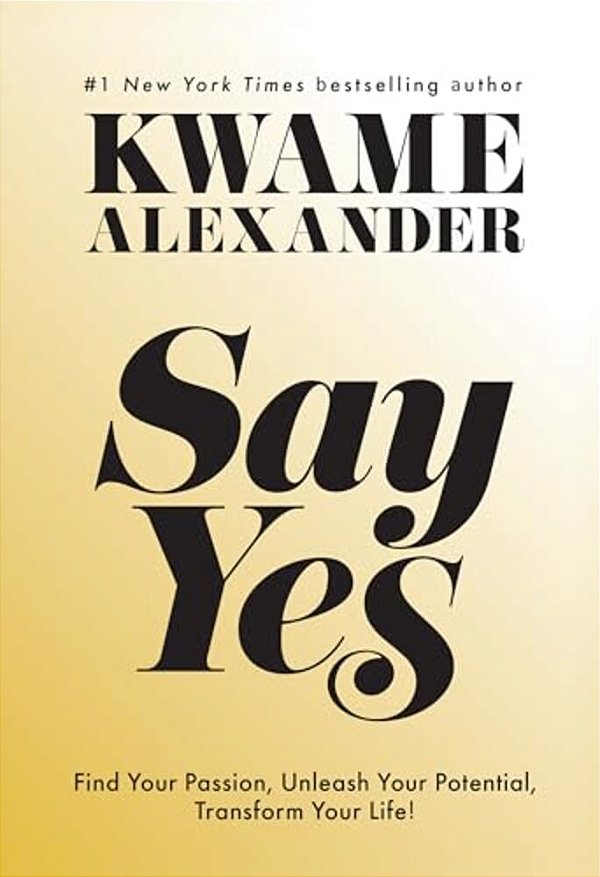 Say Yes: Find Your Passion, Unleash Your Potential, And Transform Your Life-..