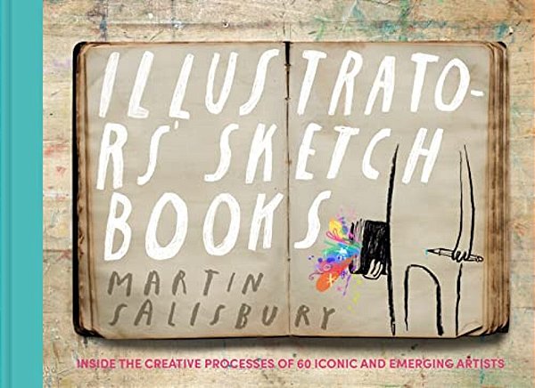 Illustrators' Sketchbooks: Inside The Creative Processes Of 60 Iconic And Emerging Artists-..