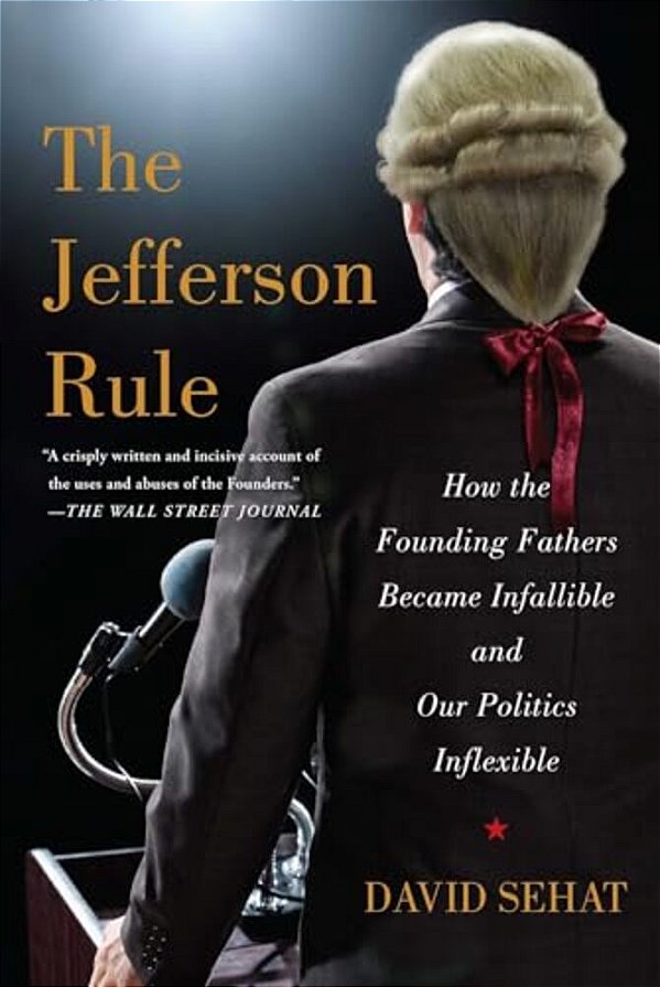 The Jefferson Rule: How The Founding Fathers Became Infallible And Our Politics Inflexible-..