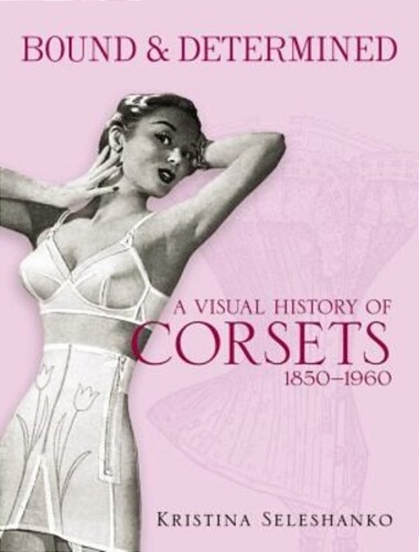 Bound & Determined: A Visual History Of Corsets, 1850-1960-..