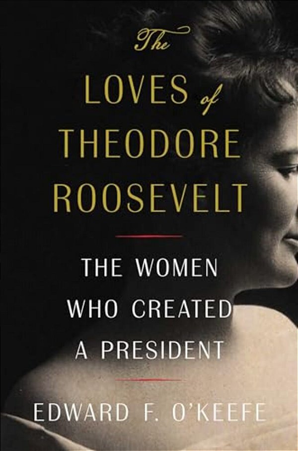 The Loves Of Theodore Roosevelt: The Women Who Created A President-..