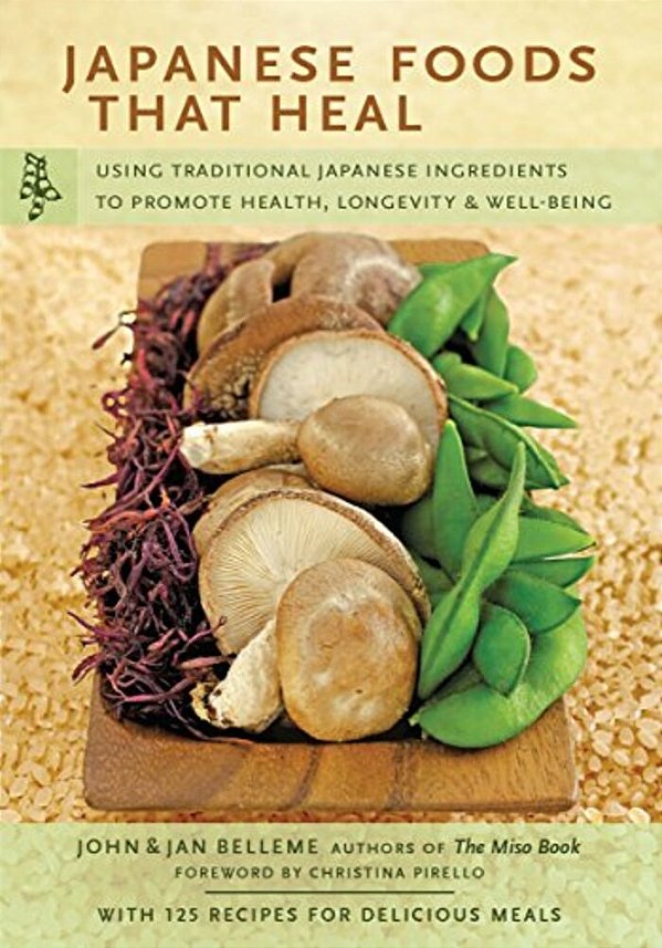 Japanese Foods That Heal: Using Traditional Japanese Ingredients To Promote Health, Longevity, & Well-Being (With 125 Recipes)-..