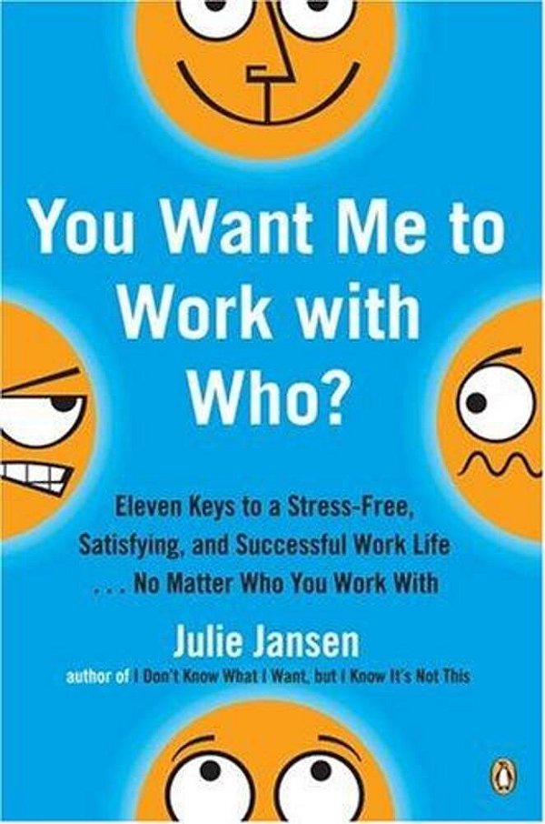You Want Me To Work With Who?: Eleven Keys To A Stress-Free, Satisfying, And Successful Work Life... No Matter Who You Work With-..