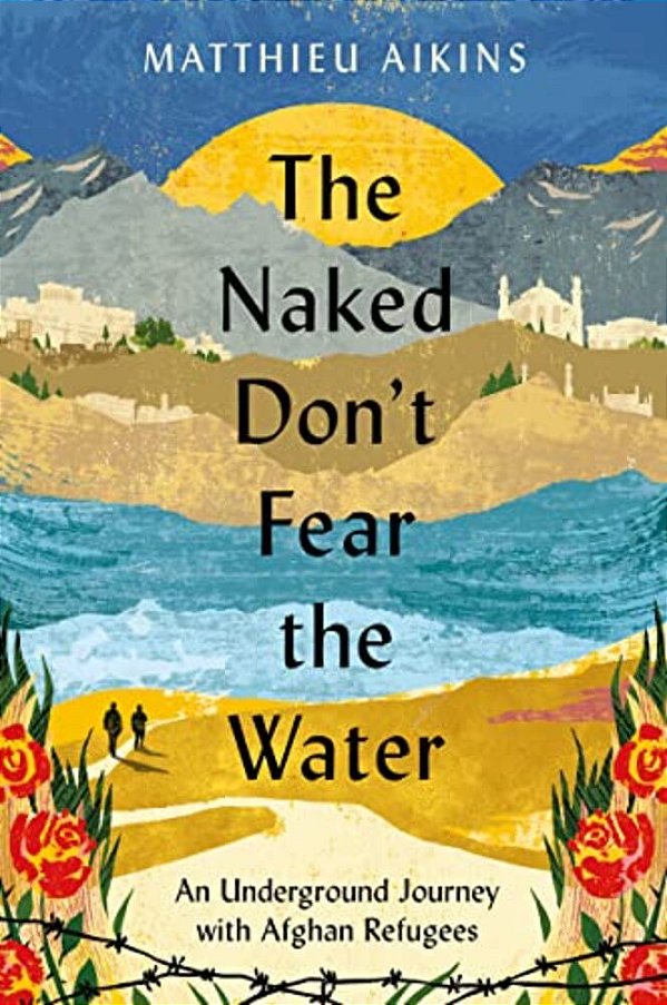 The Naked Don't Fear The Water: An Underground Journey With Afghan Refugees-..