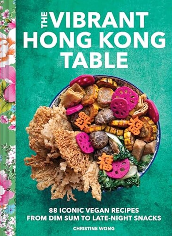 The Vibrant Hong Kong Table: 88 Iconic Vegan Recipes From Dim Sum To Late-Night Snacks-..