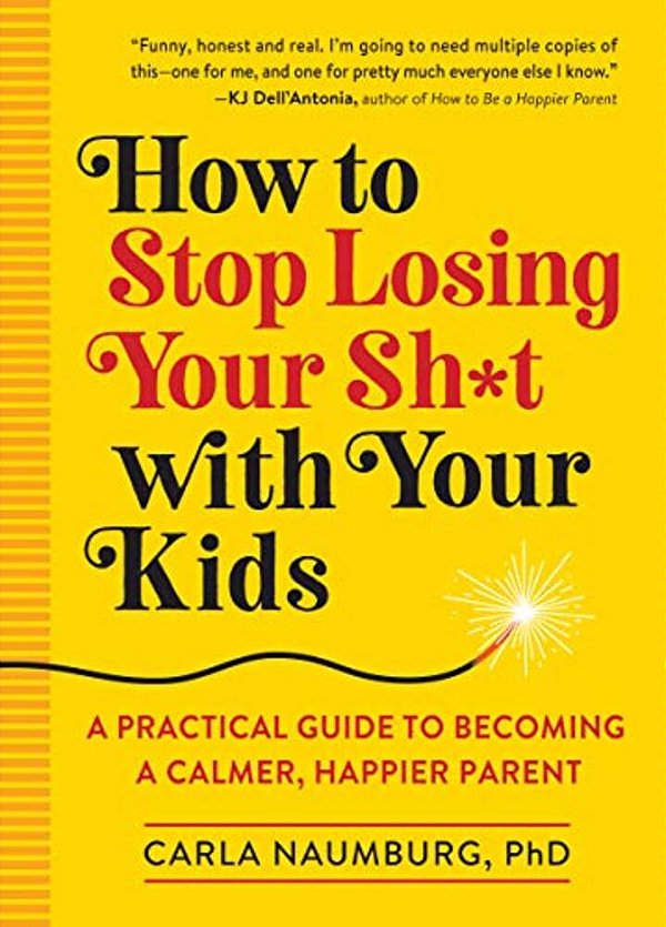 How To Stop Losing Your Sh*t With Your Kids: A Practical Guide To Becoming A Calmer, Happier Parent-..
