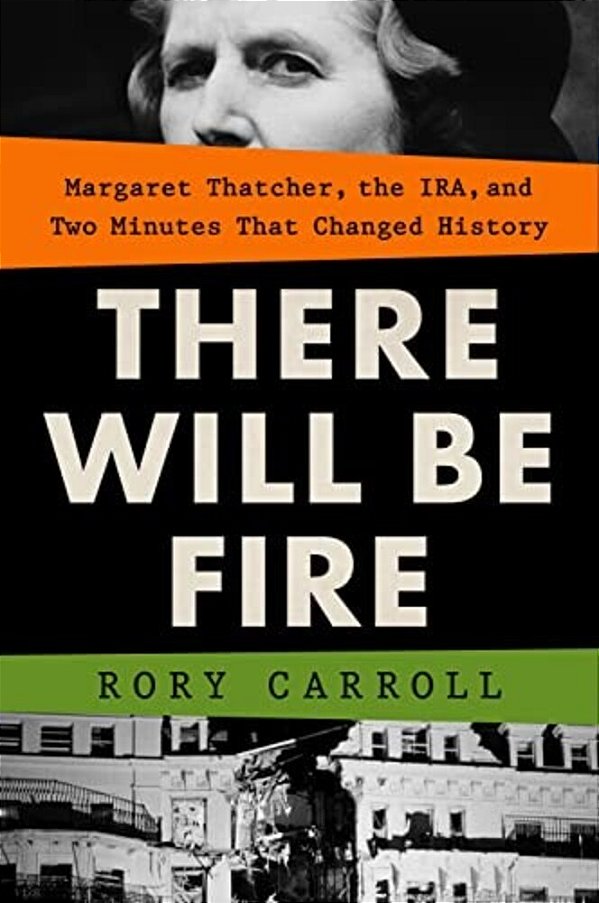 There Will Be Fire: Margaret Thatcher, The Ira, And Two Minutes That Changed History-..