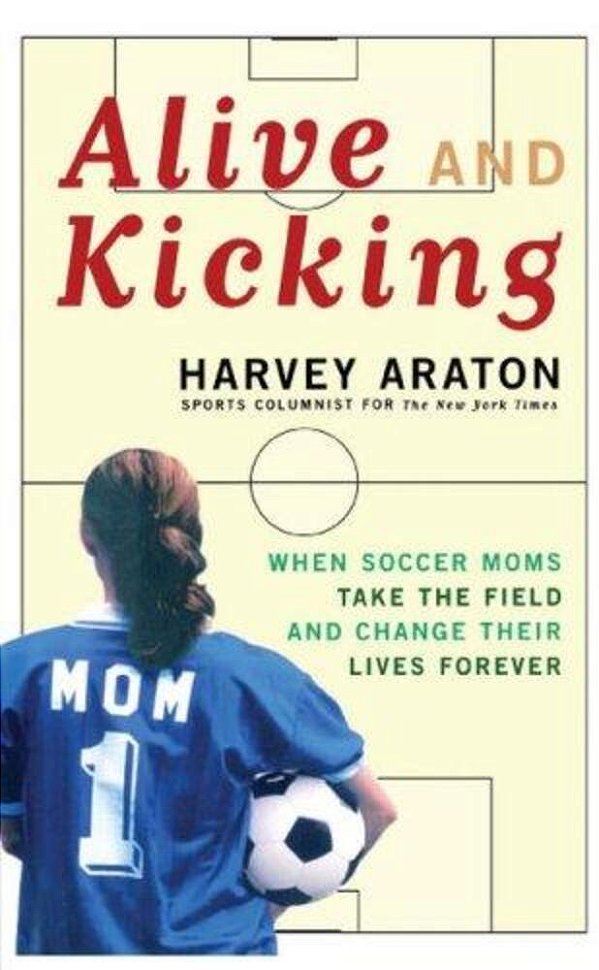 Alive And Kicking: When Soccer Moms Take The Field And Change Their Lives Forever-..