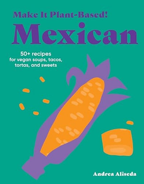 Make It Plant-Based! Mexican: 50+ Recipes For Vegan Soups, Tacos, Tortas, And Sweets-..