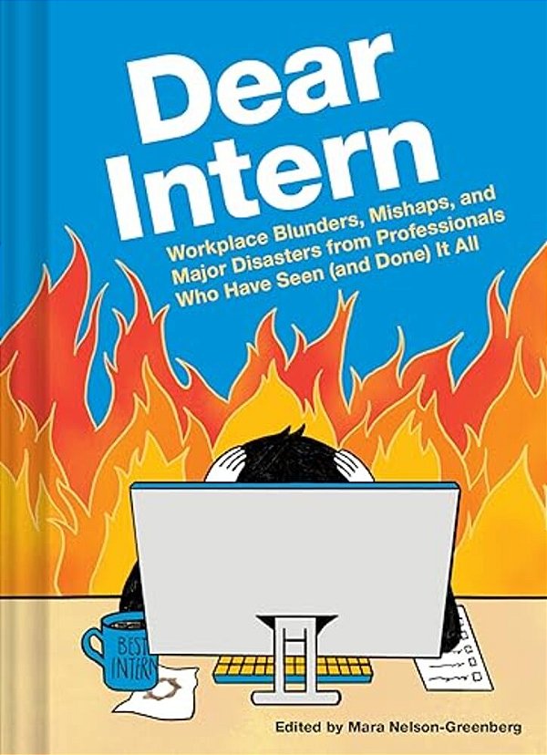 Dear Intern: Workplace Blunders, Mishaps, And Major Disasters From Professionals Who Have Seen (And Done) It All-..
