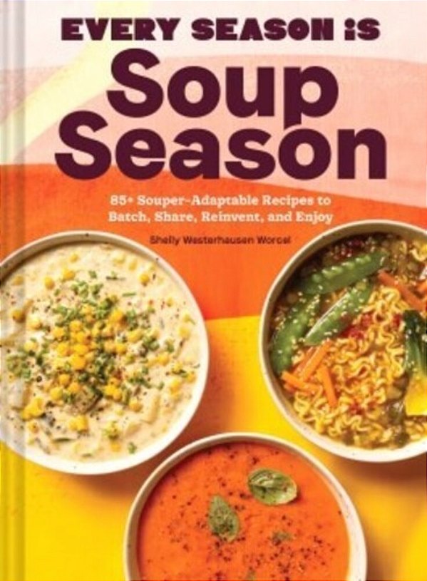 Every Season Is Soup Season: 85+ Souper-Adaptable Recipes To Batch, Share, Reinvent, And Enjoy-..