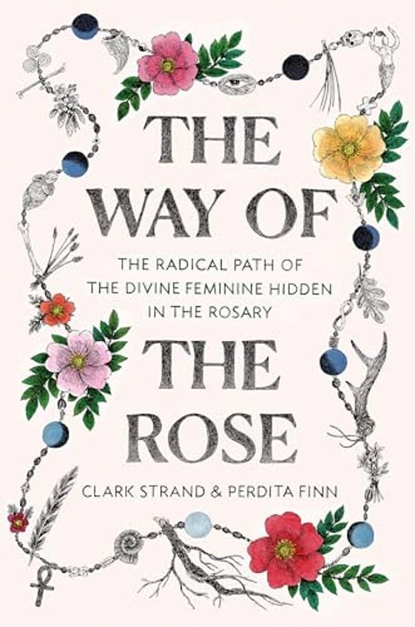 The Way Of The Rose: The Radical Path Of The Divine Feminine Hidden In The Rosary-..