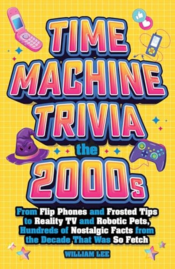 Time Machine Trivia: The 2000S: From Flip Phones And Frosted Tips To Reality Tv And Robotic Pets, Hundreds Of Nostalgic Facts From The Decade That Was-..