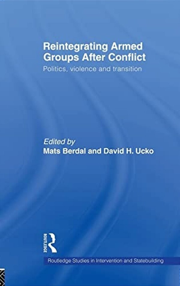 Reintegrating Armed Groups After Conflict: Politics, Violence, And Transition-..