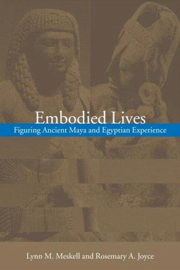 Embodied Lives: Figuring Ancient Maya And Egyptian Experience-..