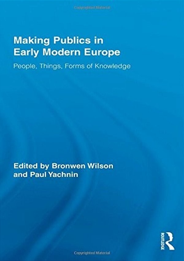 Making Publics In Early Modern Europe: People, Things, Forms Of Knowledge-..