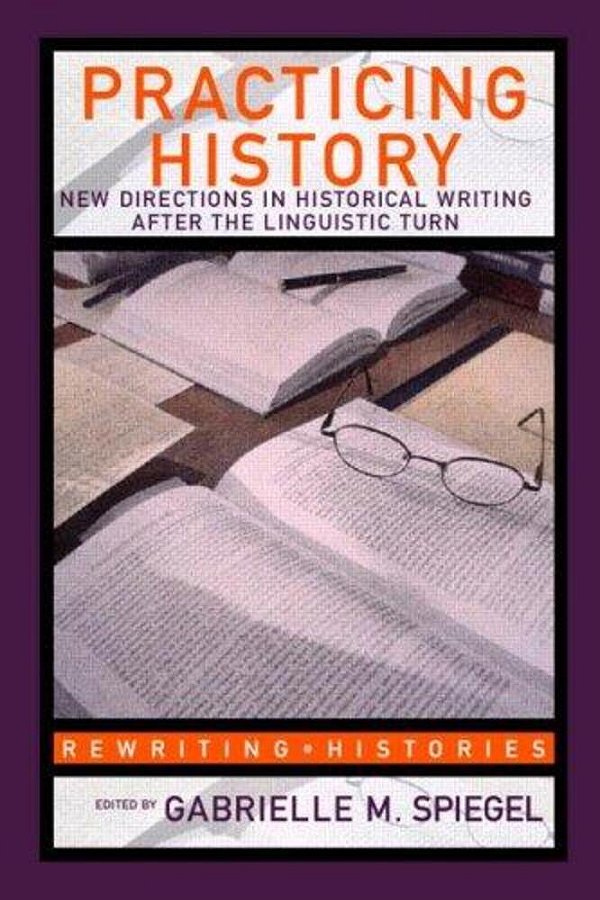 Practicing History: New Directions In Historical Writing After The Linguistic Turn-..