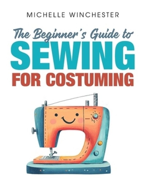The Beginner's Guide To Sewing For Costuming: A Step-By-step Guide To Sewing For Theater, Film, Cosplay & More-..