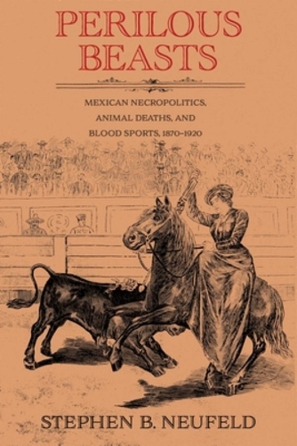 Perilous Beasts: Mexican Necropolitics, Animal Deaths, And Blood Sports, 1870-1920-..