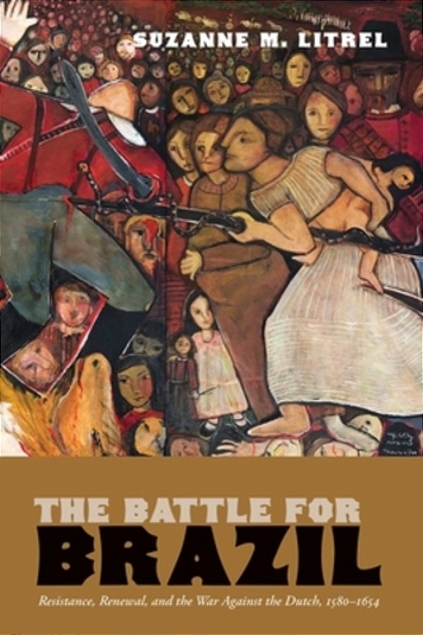 The Battle For Brazil: Resistance, Renewal, And The War Against The Dutch, 1580-1654-..