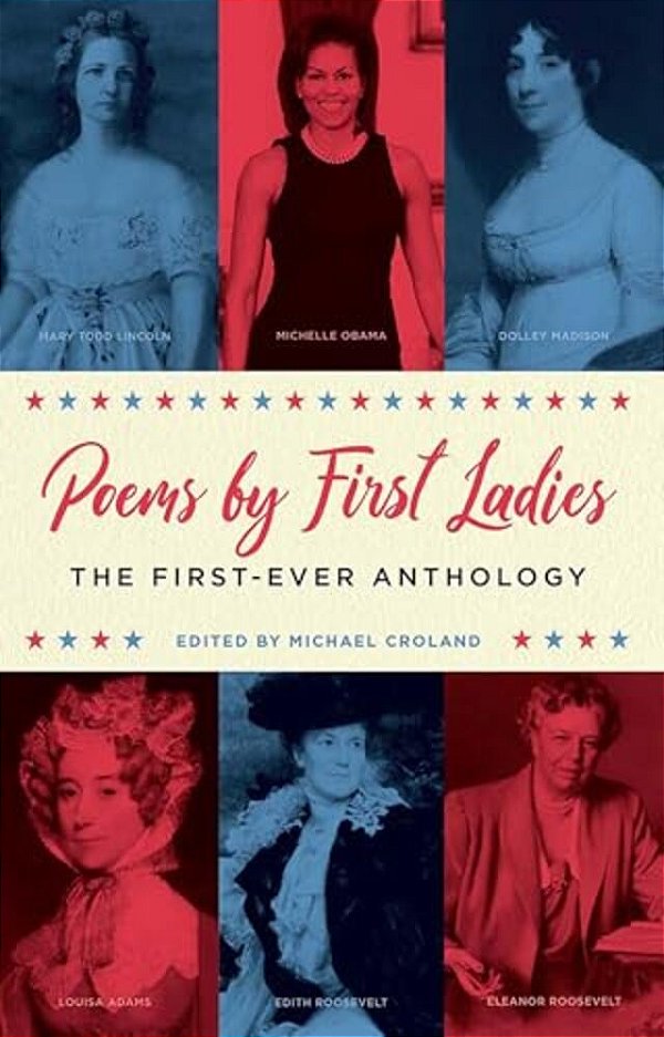 Poems By First Ladies: The First-Ever Anthology: Louisa Adams, Mary Todd Lincoln, Dolley Madison, Michelle Obama, Edith Roosevelt, Eleanor Roosevelt A-..