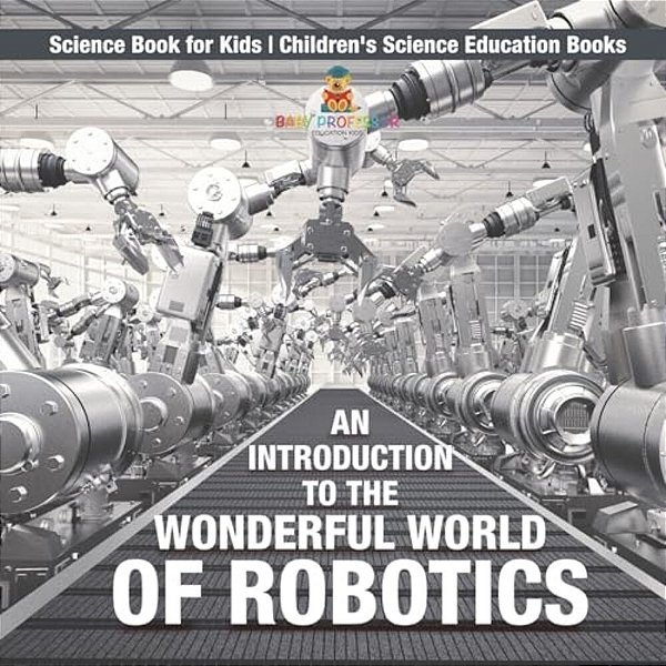 An Introduction To The Wonderful World Of Robotics - Science Book For Kids Children's Science Education Books-..