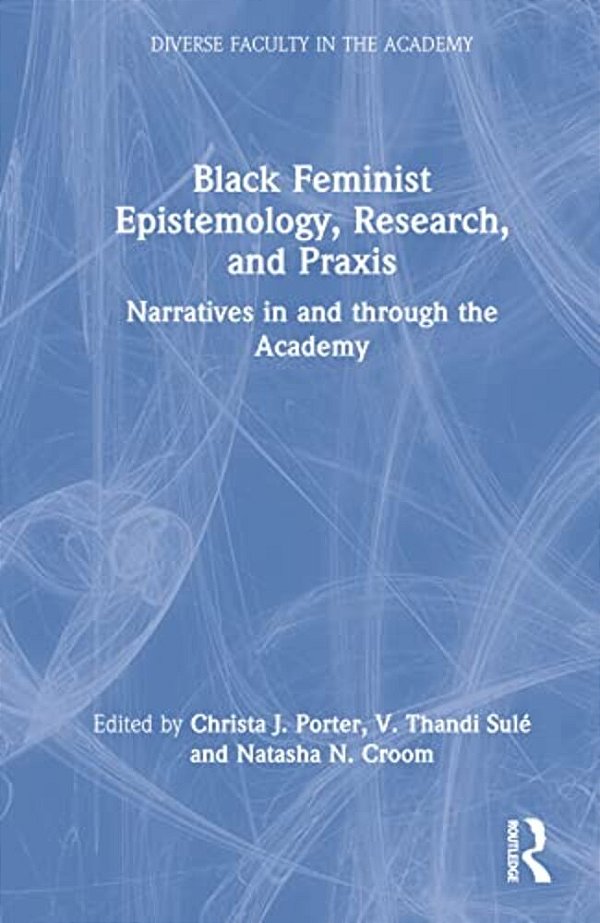 Black Feminist Epistemology, Research, And Praxis: Narratives In And Through The Academy-..