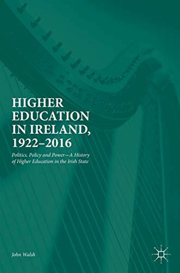 Higher Education In Ireland, 1922-2016: Politics, Policy And Power--a History Of Higher Education In The Irish State-..