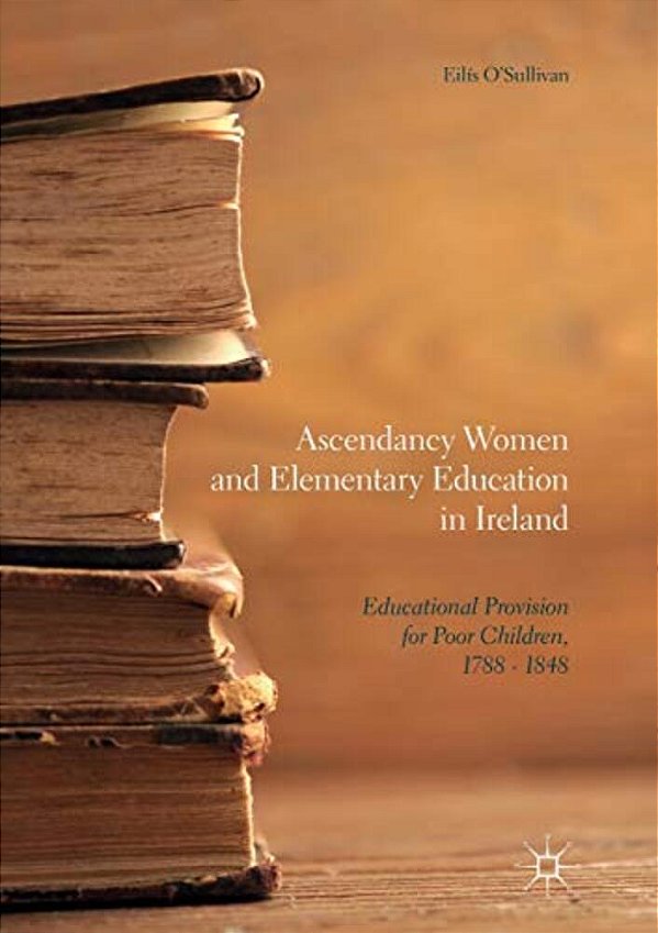Ascendancy Women And Elementary Education In Ireland: Educational Provision For Poor Children, 1788 - 1848-..
