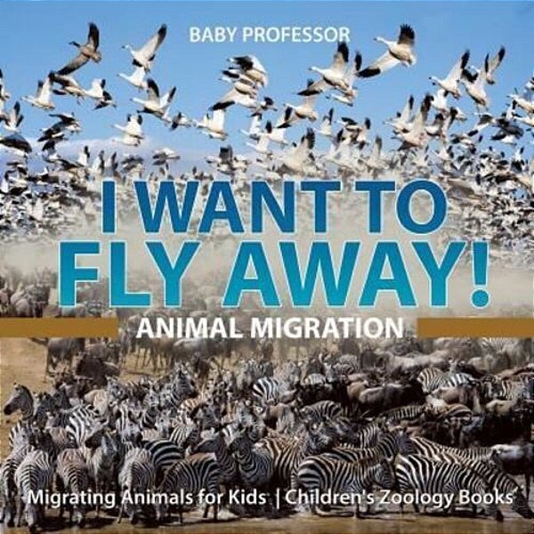 I Want To Fly Away! - Animal Migration Migrating Animals For Kids Children's Zoology Books-..